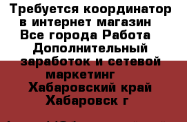 Требуется координатор в интернет-магазин - Все города Работа » Дополнительный заработок и сетевой маркетинг   . Хабаровский край,Хабаровск г.